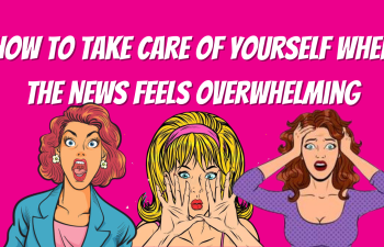 How to Take Care of Yourself When The News Feels Overwhelming