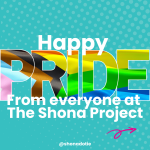 Graphic designed image that reads Happy Pride from everyone at the shona project. Terms of sexuality and gender